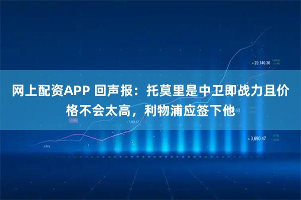 网上配资APP 回声报：托莫里是中卫即战力且价格不会太高，利物浦应签下他