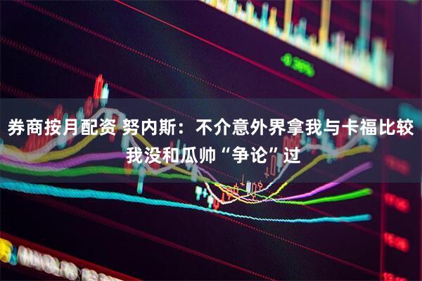 券商按月配资 努内斯：不介意外界拿我与卡福比较 我没和瓜帅“争论”过
