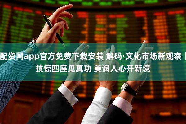 配资网app官方免费下载安装 解码·文化市场新观察｜技惊四座见真功 美润人心开新境
