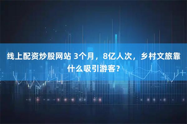 线上配资炒股网站 3个月，8亿人次，乡村文旅靠什么吸引游客？
