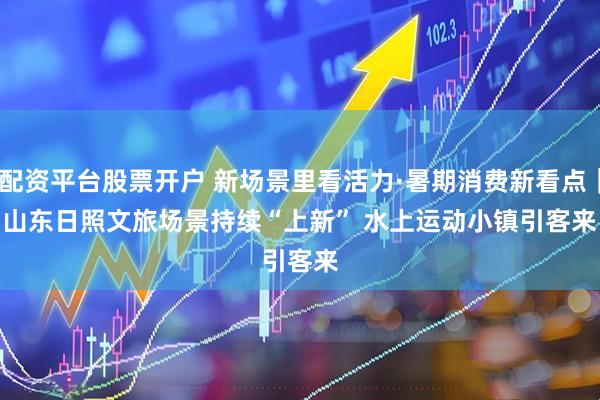 配资平台股票开户 新场景里看活力·暑期消费新看点｜山东日照文旅场景持续“上新” 水上运动小镇引客来