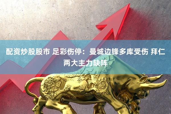配资炒股股市 足彩伤停：曼城边锋多库受伤 拜仁两大主力缺阵